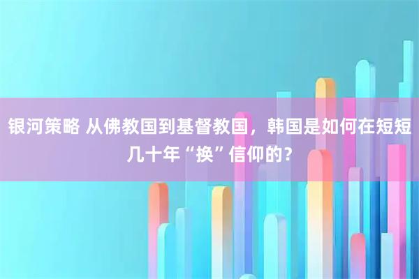 银河策略 从佛教国到基督教国，韩国是如何在短短几十年“换”信仰的？