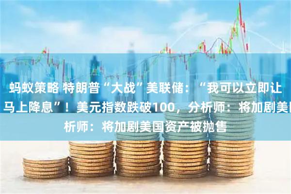 蚂蚁策略 特朗普“大战”美联储：“我可以立即让鲍威尔走人，马上降息”！美元指数跌破100，分析师：将加剧美国资产被抛售