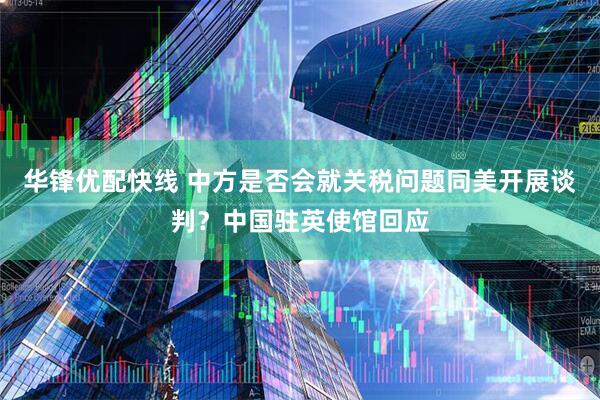华锋优配快线 中方是否会就关税问题同美开展谈判？中国驻英使馆回应