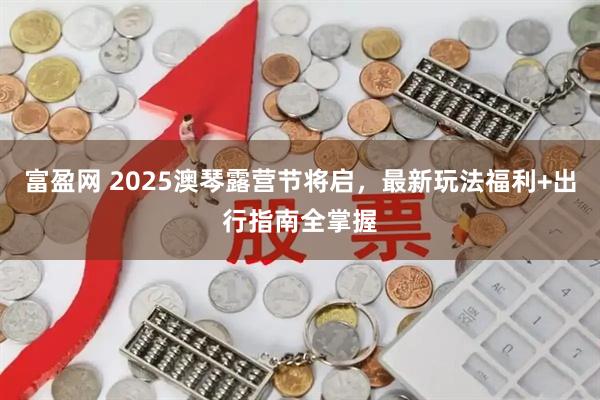 富盈网 2025澳琴露营节将启，最新玩法福利+出行指南全掌握