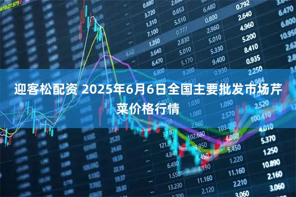 迎客松配资 2025年6月6日全国主要批发市场芹菜价格行情