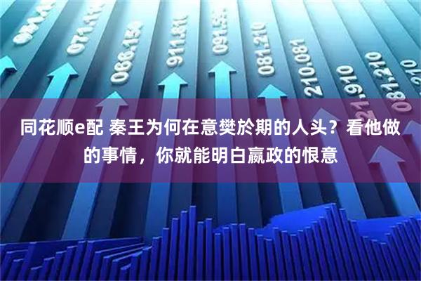 同花顺e配 秦王为何在意樊於期的人头？看他做的事情，你就能明白嬴政的恨意
