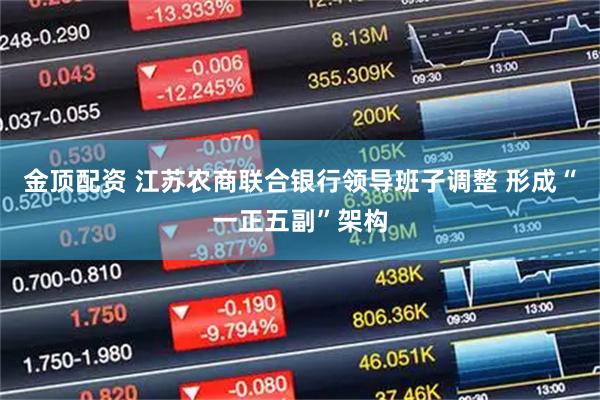 金顶配资 江苏农商联合银行领导班子调整 形成“一正五副”架构