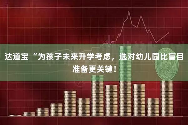 达道宝 “为孩子未来升学考虑，选对幼儿园比盲目准备更关键！