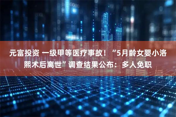 元富投资 一级甲等医疗事故！“5月龄女婴小洛熙术后离世”调查结果公布：多人免职