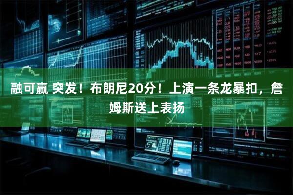 融可赢 突发！布朗尼20分！上演一条龙暴扣，詹姆斯送上表扬