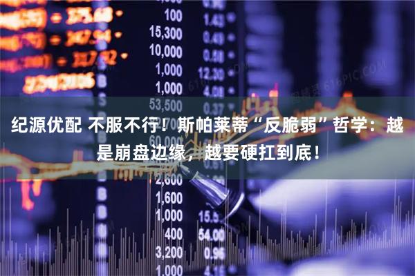 纪源优配 不服不行！斯帕莱蒂“反脆弱”哲学：越是崩盘边缘，越要硬扛到底！