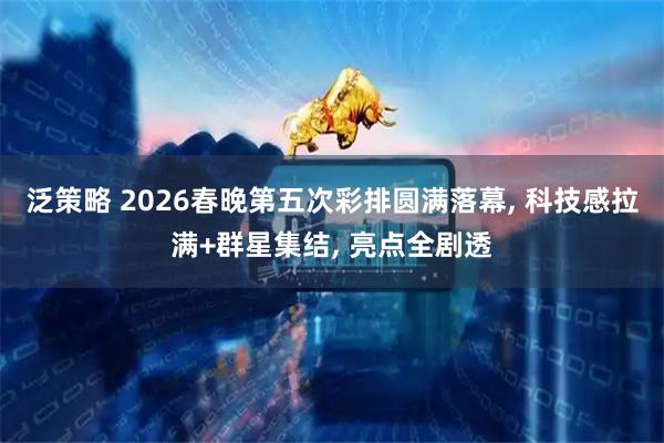泛策略 2026春晚第五次彩排圆满落幕, 科技感拉满+群星集结, 亮点全剧透