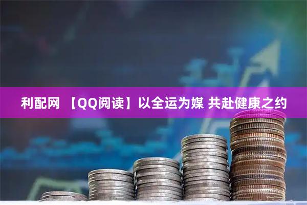 利配网 【QQ阅读】以全运为媒 共赴健康之约