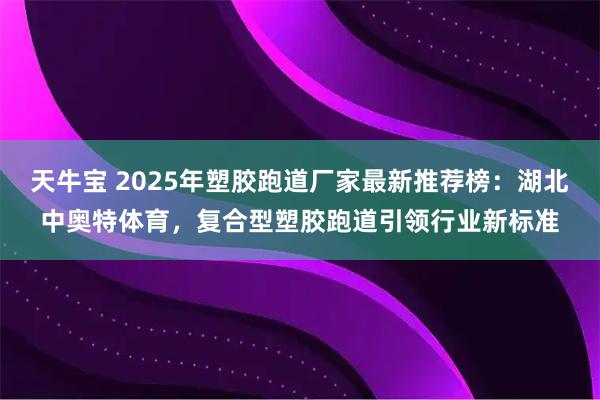 天牛宝 2025年塑胶跑道厂家最新推荐榜：湖北中奥特体育，复合型塑胶跑道引领行业新标准