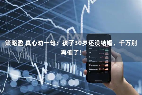 策略盈 真心劝一句：孩子30岁还没结婚，千万别再催了！