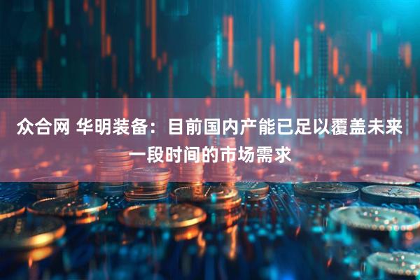 众合网 华明装备：目前国内产能已足以覆盖未来一段时间的市场需求