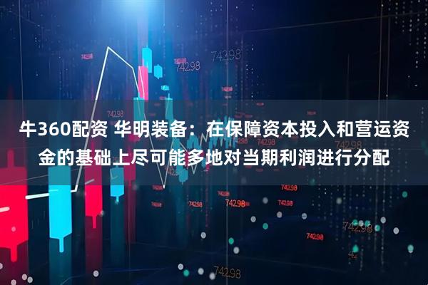 牛360配资 华明装备：在保障资本投入和营运资金的基础上尽可能多地对当期利润进行分配