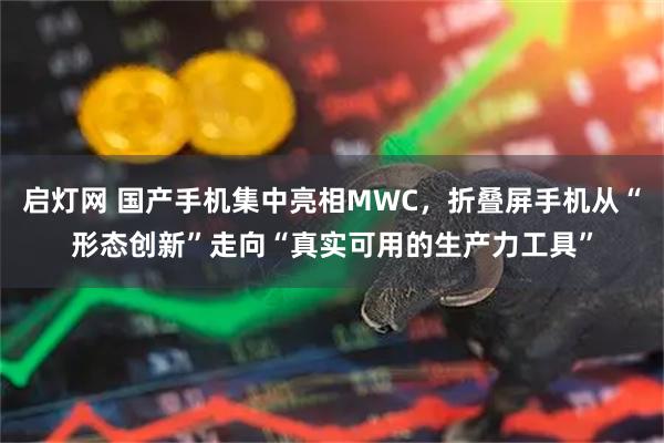 启灯网 国产手机集中亮相MWC，折叠屏手机从“形态创新”走向“真实可用的生产力工具”