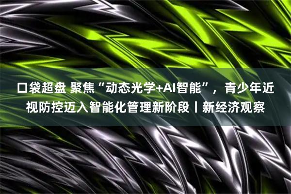 口袋超盘 聚焦“动态光学+AI智能”，青少年近视防控迈入智能化管理新阶段丨新经济观察