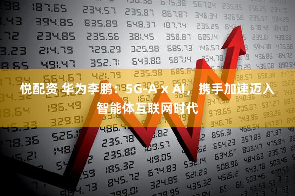 悦配资 华为李鹏：5G-A x AI，携手加速迈入智能体互联网时代