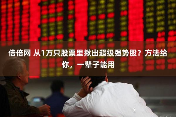 倍倍网 从1万只股票里揪出超级强势股？方法给你，一辈子能用