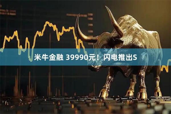 米牛金融 39990元！闪电推出S